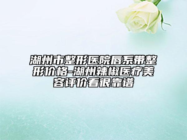 湖州市整形醫(yī)院唇系帶整形價(jià)格-湖州辣椒醫(yī)療美容評(píng)價(jià)看很靠譜