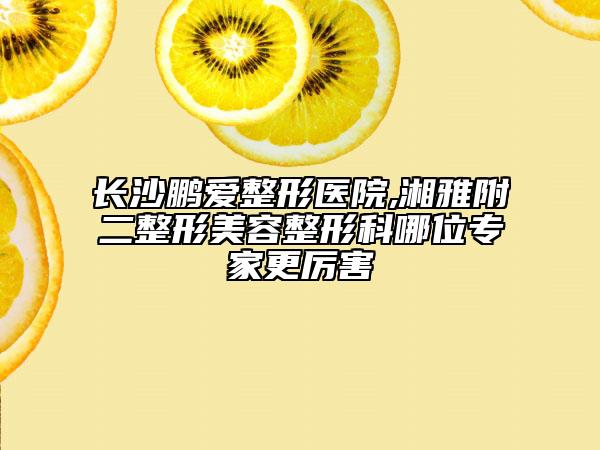 長沙鵬愛整形醫(yī)院,湘雅附二整形美容整形科哪位專家更厲害
