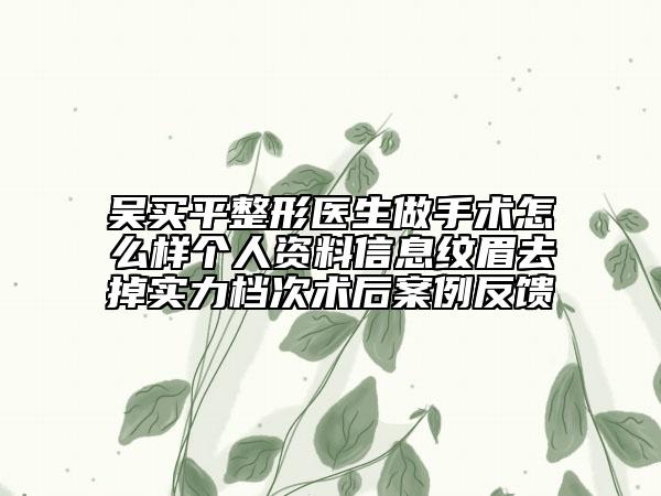 吳買(mǎi)平整形醫(yī)生做手術(shù)怎么樣個(gè)人資料信息紋眉去掉實(shí)力檔次術(shù)后案例反饋