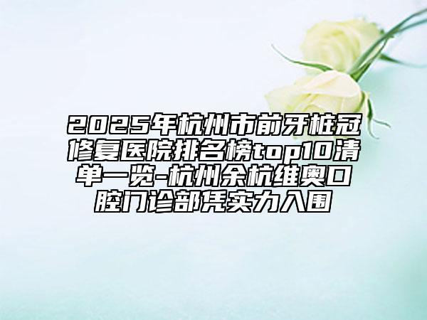 2025年杭州市前牙樁冠修復醫(yī)院排名榜top10清單一覽-杭州余杭維奧口腔門診部憑實力入圍