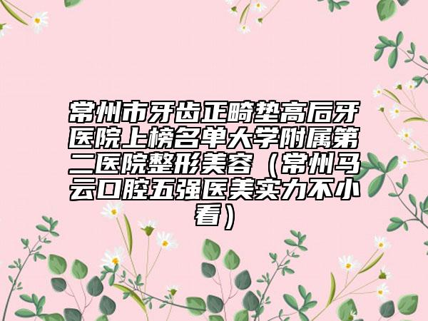 常州市牙齒正畸墊高后牙醫(yī)院上榜名單大學(xué)附屬第二醫(yī)院整形美容（常州馬云口腔五強(qiáng)醫(yī)美實力不小看）