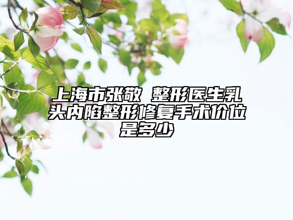 上海市張敬徳整形醫(yī)生乳頭內(nèi)陷整形修復手術(shù)價位是多少