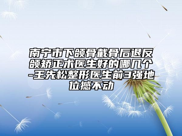 南寧市下頜骨截骨后退反頜矯正術(shù)醫(yī)生好的哪幾個(gè)-王先松整形醫(yī)生前3強(qiáng)地位撼不動(dòng)