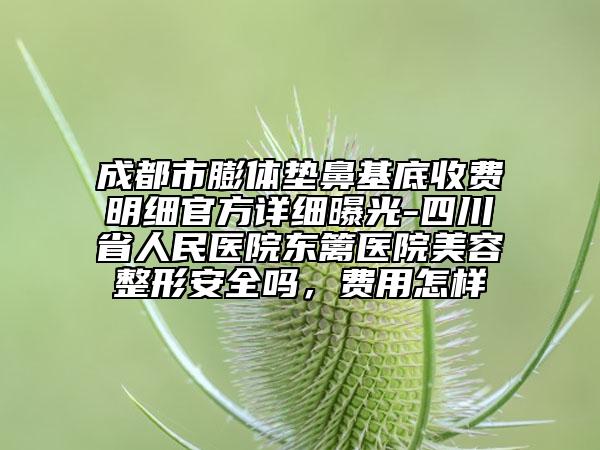 成都市膨體墊鼻基底收費(fèi)明細(xì)官方詳細(xì)曝光-四川省人民醫(yī)院東籬醫(yī)院美容整形安全嗎，費(fèi)用怎樣