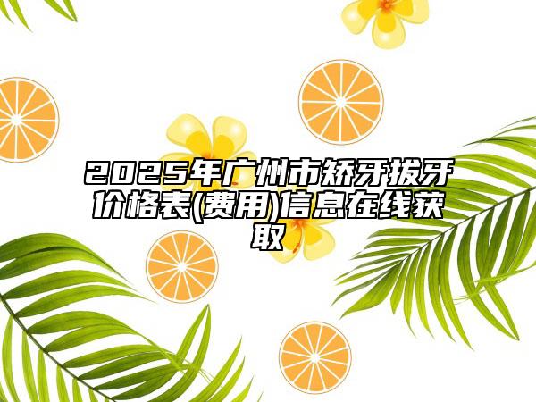 2025年廣州市矯牙拔牙價(jià)格表(費(fèi)用)信息在線獲取