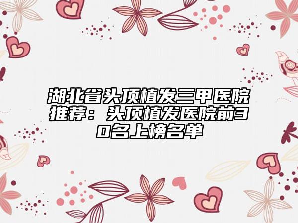 湖北省頭頂植發(fā)三甲醫(yī)院推薦：頭頂植發(fā)醫(yī)院前30名上榜名單