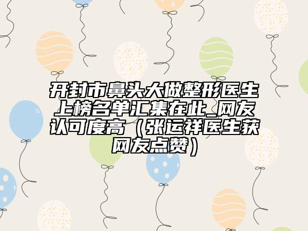 開封市鼻頭大做整形醫(yī)生上榜名單匯集在此_網(wǎng)友認(rèn)可度高（張運祥醫(yī)生獲網(wǎng)友點贊）