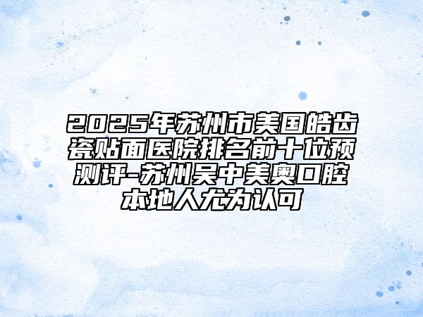 2025年蘇州市美國(guó)皓齒瓷貼面醫(yī)院排名前十位預(yù)測(cè)評(píng)-蘇州吳中美奧口腔本地人尤為認(rèn)可
