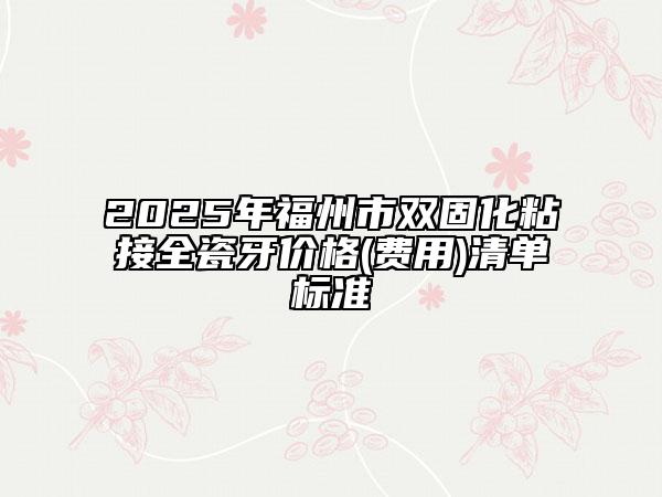 2025年福州市雙固化粘接全瓷牙價(jià)格(費(fèi)用)清單標(biāo)準(zhǔn)