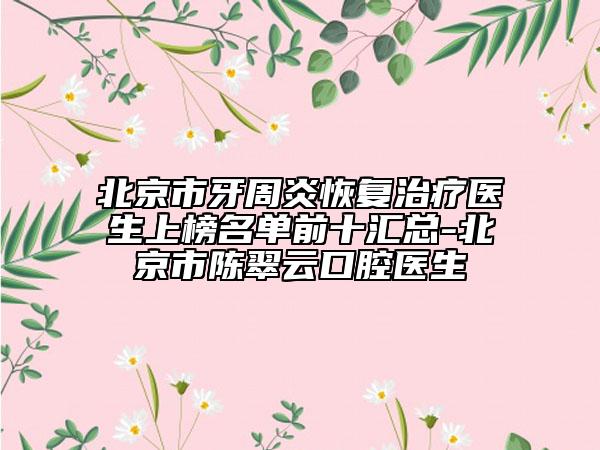 北京市牙周炎恢復(fù)治療醫(yī)生上榜名單前十匯總-北京市陳翠云口腔醫(yī)生