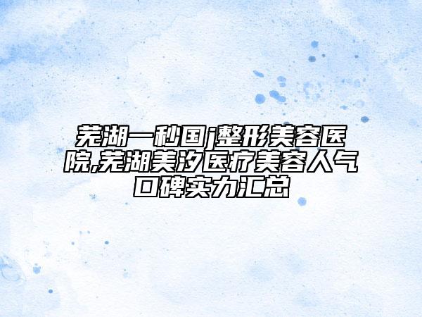 蕪湖一秒國j整形美容醫(yī)院,蕪湖美汐醫(yī)療美容人氣口碑實力匯總