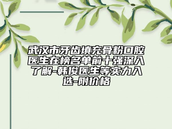 武漢市牙齒填充骨粉口腔醫(yī)生在榜名單前十強深入了解-韓俊醫(yī)生等實力入選-附價格