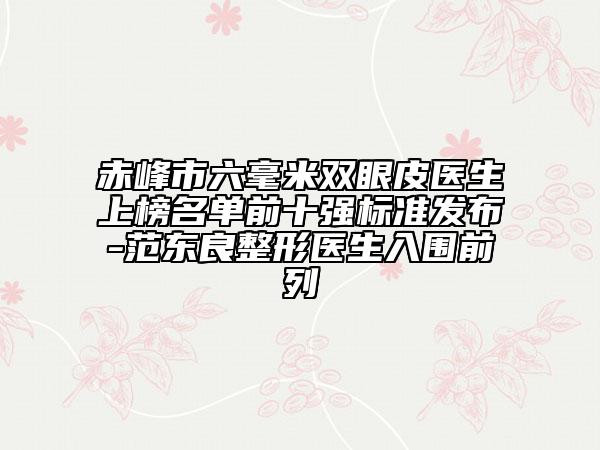 赤峰市六毫米雙眼皮醫(yī)生上榜名單前十強標準發(fā)布-范東良整形醫(yī)生入圍前列