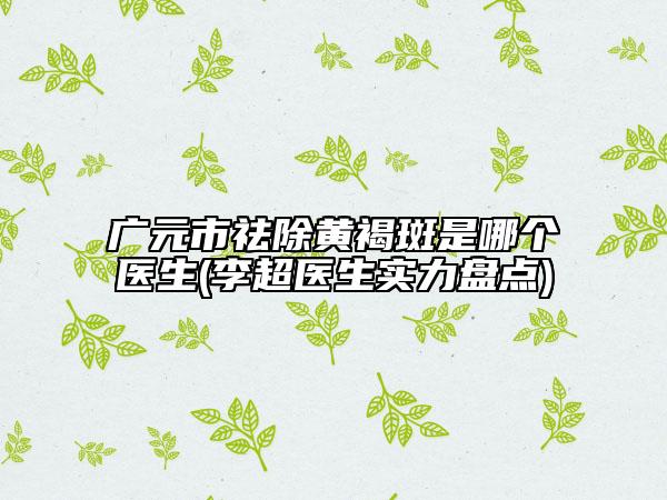 廣元市祛除黃褐斑是哪個(gè)醫(yī)生(李超醫(yī)生實(shí)力盤點(diǎn))