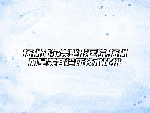 揚州施爾美整形醫(yī)院,揚州麗星美容診所技術(shù)比拼
