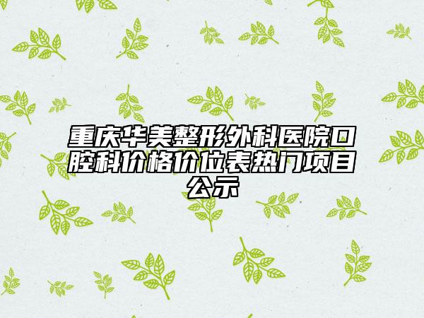 重慶華美整形外科醫(yī)院口腔科價(jià)格價(jià)位表熱門項(xiàng)目公示