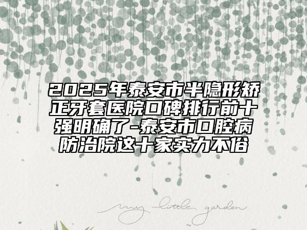 2025年泰安市半隱形矯正牙套醫(yī)院口碑排行前十強(qiáng)明確了-泰安市口腔病防治院這十家實(shí)力不俗