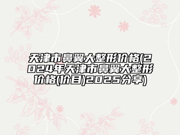 天津市鼻翼大整形價(jià)格(2024年天津市鼻翼大整形價(jià)格(價(jià)目)2025分享)