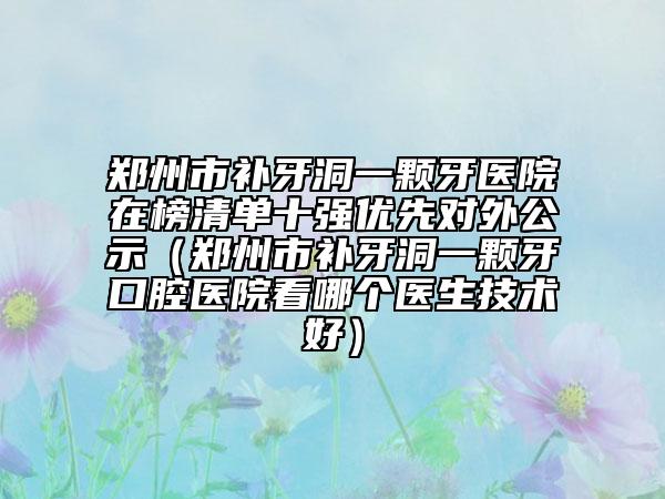 鄭州市補(bǔ)牙洞一顆牙醫(yī)院在榜清單十強(qiáng)優(yōu)先對(duì)外公示（鄭州市補(bǔ)牙洞一顆牙口腔醫(yī)院看哪個(gè)醫(yī)生技術(shù)好）