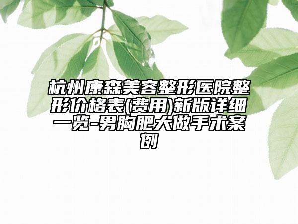 杭州康森美容整形醫(yī)院整形價格表(費用)新版詳細一覽-男胸肥大做手術案例