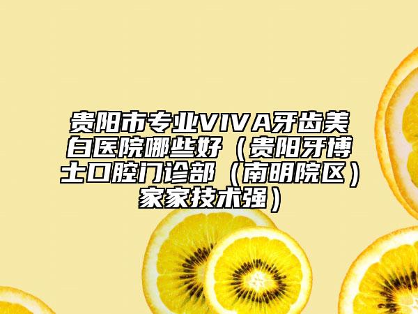 貴陽市專業(yè)VIVA牙齒美白醫(yī)院哪些好（貴陽牙博士口腔門診部（南明院區(qū)）家家技術(shù)強）