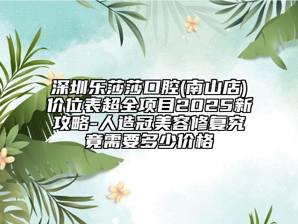 深圳樂莎莎口腔(南山店)價位表超全項目2025新攻略-人造冠美容修復究竟需要多少價格