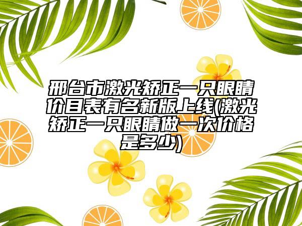 邢臺(tái)市激光矯正一只眼睛價(jià)目表有名新版上線(激光矯正一只眼睛做一次價(jià)格是多少)