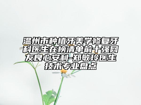 溫州市種植牙美學(xué)修復(fù)牙科醫(yī)生在榜清單前十強網(wǎng)友良心安利-鄭敏玲醫(yī)生技術(shù)專業(yè)盤點
