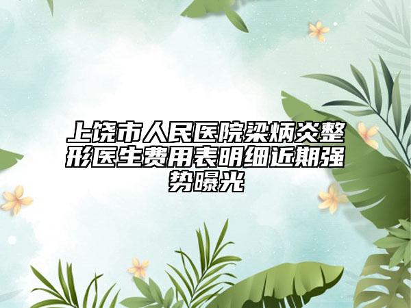 上饒市人民醫(yī)院梁炳炎整形醫(yī)生費(fèi)用表明細(xì)近期強(qiáng)勢(shì)曝光