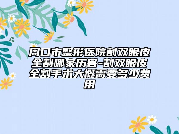周口市整形醫(yī)院割雙眼皮全割哪家歷害-割雙眼皮全割手術(shù)大概需要多少費(fèi)用