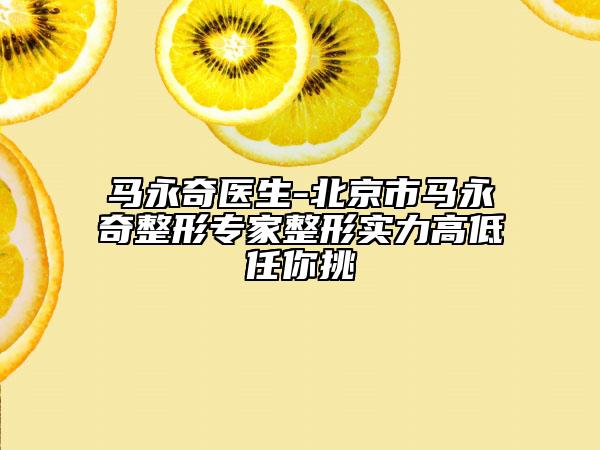 馬永奇醫(yī)生-北京市馬永奇整形專家整形實力高低任你挑