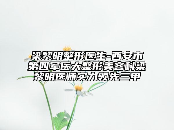 梁黎明整形醫(yī)生-西安市第四軍醫(yī)大整形美容科梁黎明醫(yī)師實(shí)力領(lǐng)先三甲