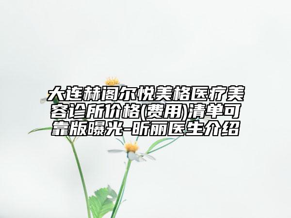 大連赫閣爾悅美格醫(yī)療美容診所價(jià)格(費(fèi)用)清單可靠版曝光-昕麗醫(yī)生介紹