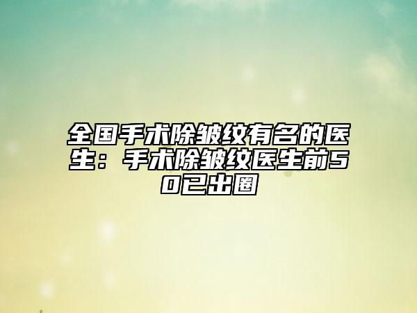 全國(guó)手術(shù)除皺紋有名的醫(yī)生：手術(shù)除皺紋醫(yī)生前50已出圈