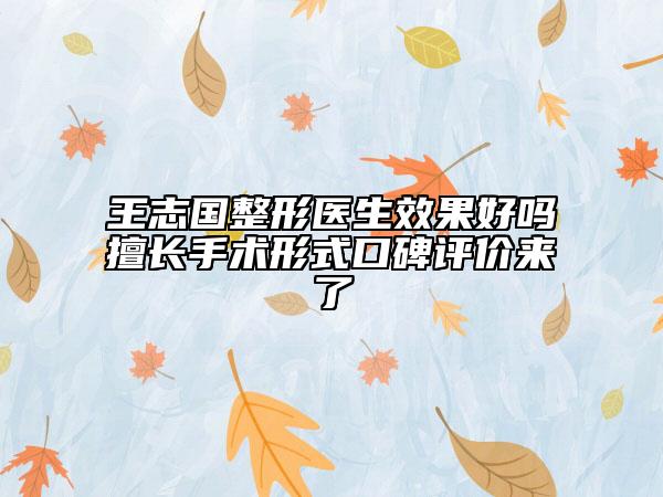 王志國整形醫(yī)生效果好嗎擅長手術(shù)形式口碑評價來了