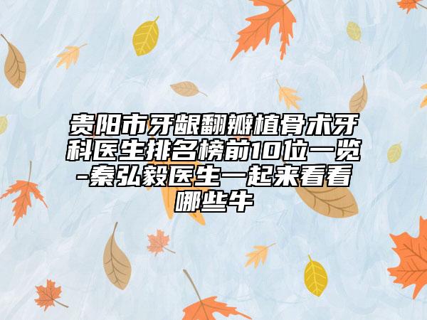 貴陽市牙齦翻瓣植骨術(shù)牙科醫(yī)生排名榜前10位一覽-秦弘毅醫(yī)生一起來看看哪些牛