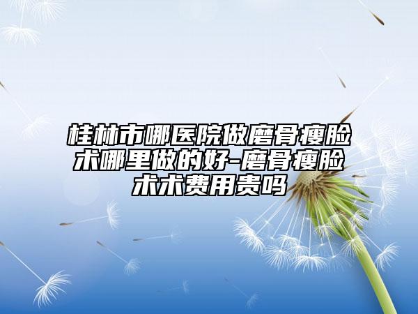 桂林市哪醫(yī)院做磨骨瘦臉術(shù)哪里做的好-磨骨瘦臉術(shù)術(shù)費(fèi)用貴嗎