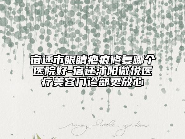 宿遷市眼睛疤痕修復哪個醫(yī)院好-宿遷沭陽微悅醫(yī)療美容門診部更放心