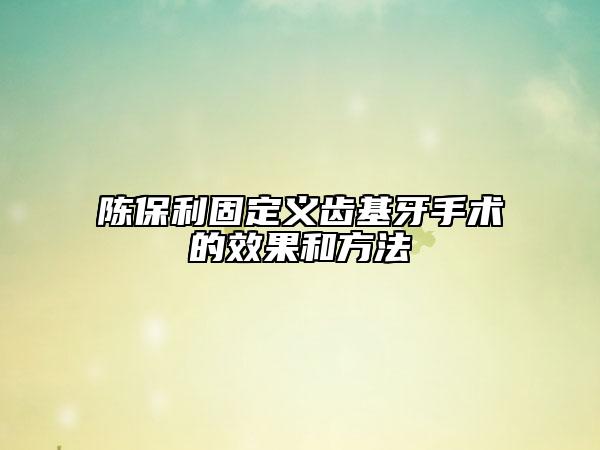 陳保利固定義齒基牙手術(shù)的效果和方法
