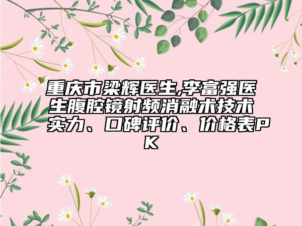 重慶市梁輝醫(yī)生,李富強(qiáng)醫(yī)生腹腔鏡射頻消融術(shù)技術(shù)實(shí)力、口碑評(píng)價(jià)、價(jià)格表PK
