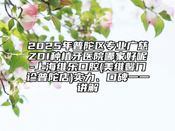 2025年普陀區(qū)專業(yè)廣慈ZDI種植牙醫(yī)院哪家好呢-上海維樂口腔(美維馨門診普陀店)實力、口碑一一講解