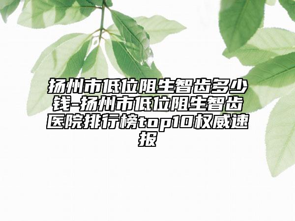 揚州市低位阻生智齒多少錢-揚州市低位阻生智齒醫(yī)院排行榜top10權威速報