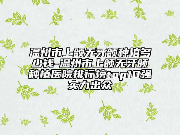 溫州市上頜無牙頜種植多少錢-溫州市上頜無牙頜種植醫(yī)院排行榜top10強(qiáng)實(shí)力出眾