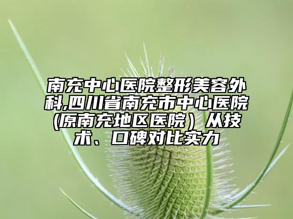南充中心醫(yī)院整形美容外科,四川省南充市中心醫(yī)院(原南充地區(qū)醫(yī)院）從技術(shù)、口碑對比實(shí)力