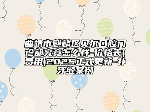 曲靖市麒麟?yún)^(qū)貝爾口腔門診部究竟怎么樣-價格表(費用)2025正式更新-補(bǔ)牙縫案例