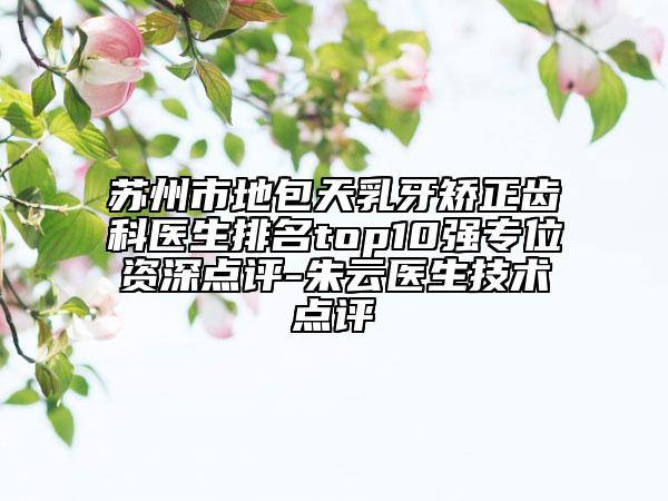 蘇州市地包天乳牙矯正齒科醫(yī)生排名top10強(qiáng)專位資深點(diǎn)評(píng)-朱云醫(yī)生技術(shù)點(diǎn)評(píng)