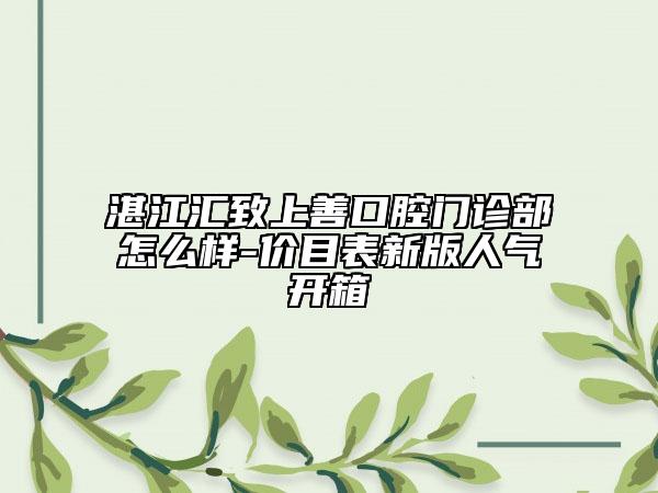湛江匯致上善口腔門診部怎么樣-價目表新版人氣開箱