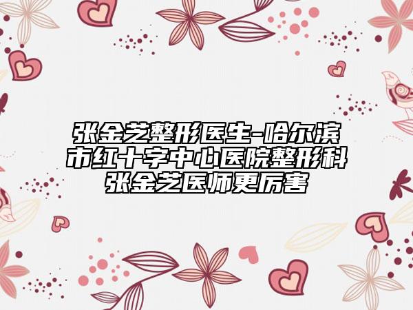 張金芝整形醫(yī)生-哈爾濱市紅十字中心醫(yī)院整形科張金芝醫(yī)師更厲害