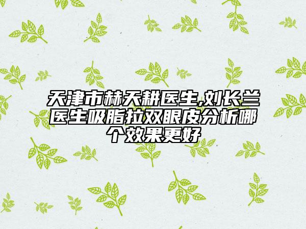 天津市赫天耕醫(yī)生,劉長(zhǎng)蘭醫(yī)生吸脂拉雙眼皮分析哪個(gè)效果更好