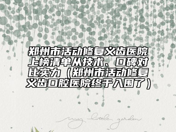 鄭州市活動(dòng)修復(fù)義齒醫(yī)院上榜清單從技術(shù)、口碑對(duì)比實(shí)力（鄭州市活動(dòng)修復(fù)義齒口腔醫(yī)院終于入圍了）
